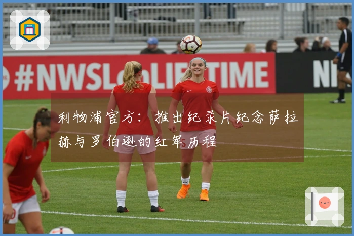 利物浦官方：推出纪录片纪念萨拉赫与罗伯逊的红军历程