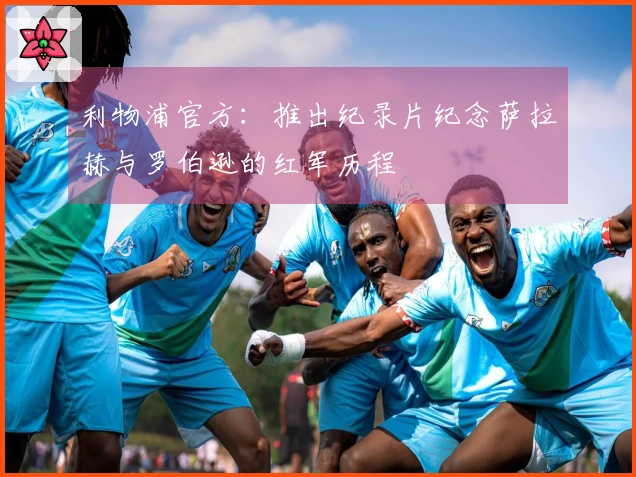 利物浦官方：推出纪录片纪念萨拉赫与罗伯逊的红军历程