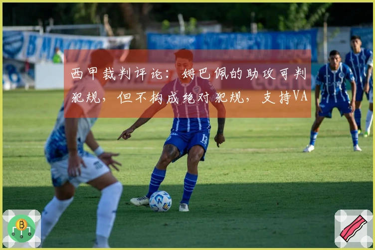 西甲裁判评论：姆巴佩的助攻可判犯规，但不构成绝对犯规，支持VAR不干预